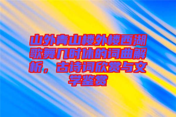山外青山樓外樓西湖歌舞幾時(shí)休的詞曲解析，古詩詞欣賞與文學(xué)鑒賞