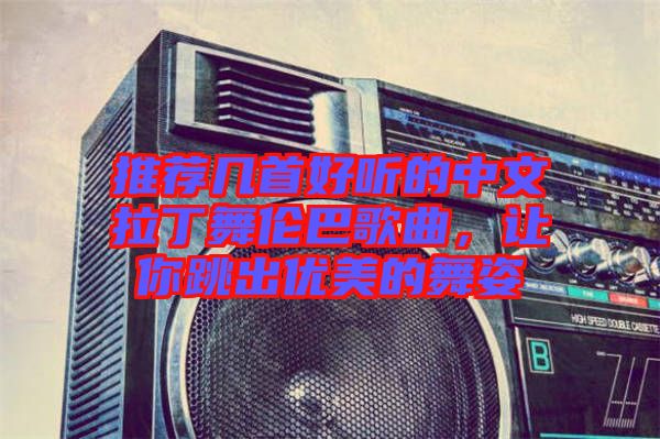 推薦幾首好聽的中文拉丁舞倫巴歌曲，讓你跳出優(yōu)美的舞姿