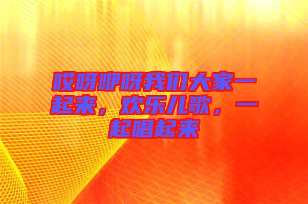 哎呀咿呀我們大家一起來，歡樂兒歌，一起唱起來