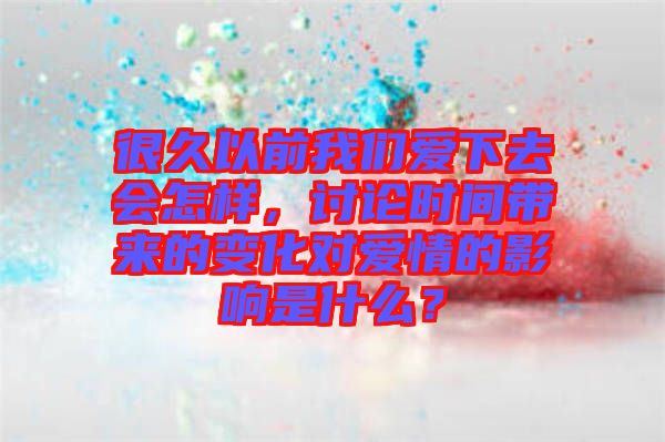 很久以前我們愛(ài)下去會(huì)怎樣，討論時(shí)間帶來(lái)的變化對(duì)愛(ài)情的影響是什么？