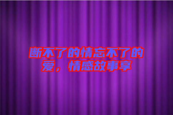 斷不了的情忘不了的愛，情感故事享