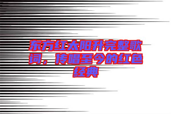 東方紅太陽升完整歌詞，傳唱至今的紅色經典