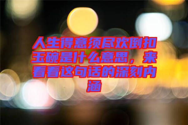 人生得意須盡歡倒扣玉碗是什么意思，來看看這句話的深刻內(nèi)涵
