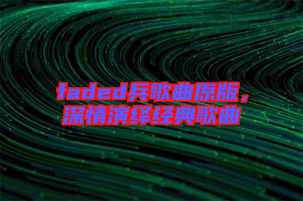 faded兵歌曲原版，深情演繹經(jīng)典歌曲
