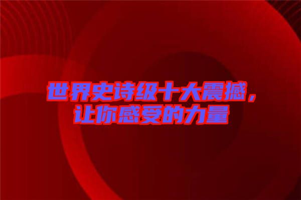 世界史詩級十大震撼，讓你感受的力量