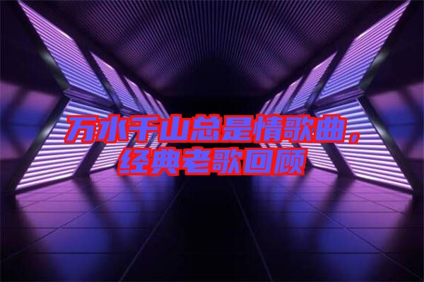萬水千山總是情歌曲，經(jīng)典老歌回顧