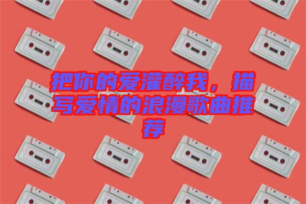 把你的愛灌醉我，描寫愛情的浪漫歌曲推薦