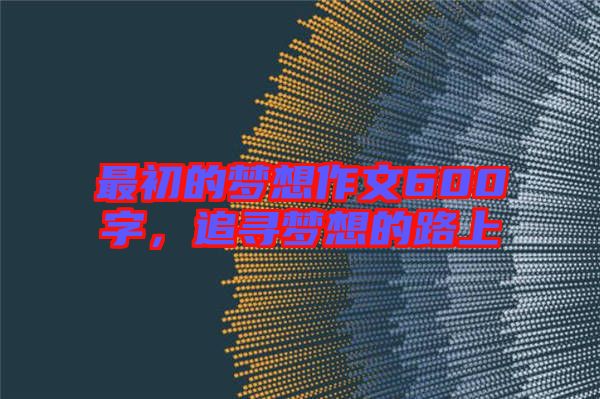 最初的夢想作文600字，追尋夢想的路上