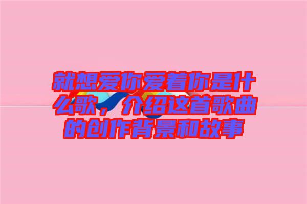 就想愛你愛著你是什么歌，介紹這首歌曲的創(chuàng)作背景和故事