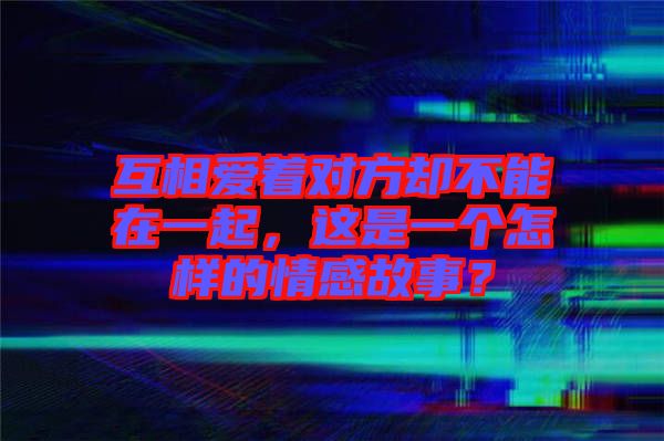 互相愛著對方卻不能在一起，這是一個怎樣的情感故事？