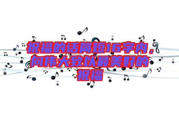 祝福的話簡短16字內(nèi)，向偉大致以最美好的祝福