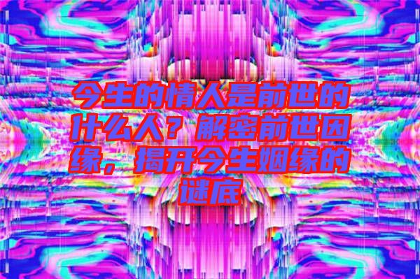 今生的情人是前世的什么人？解密前世因緣，揭開今生姻緣的謎底