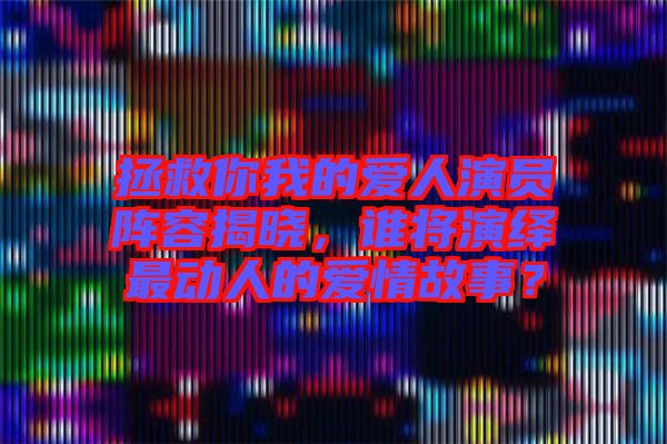 拯救你我的愛人演員陣容揭曉，誰將演繹最動(dòng)人的愛情故事？