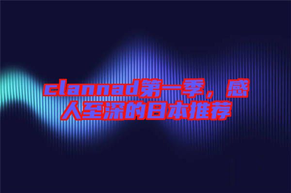 clannad第一季，感人至深的日本推薦