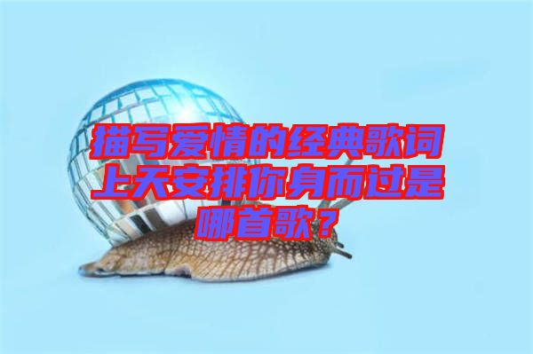 描寫愛(ài)情的經(jīng)典歌詞上天安排你身而過(guò)是哪首歌？