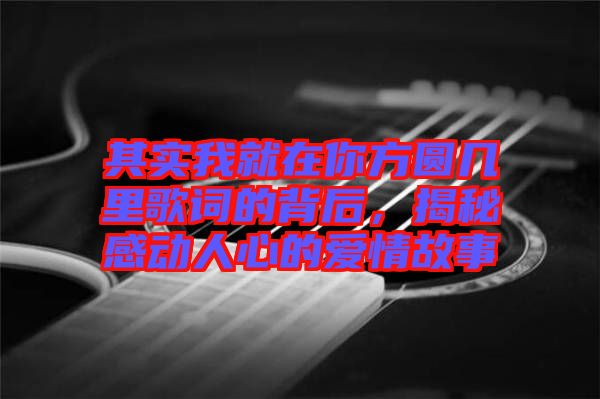 其實我就在你方圓幾里歌詞的背后，揭秘感動人心的愛情故事