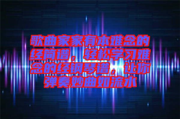 歌曲家家有本難念的經(jīng)簡譜，輕松學(xué)習(xí)難念的經(jīng)鋼琴譜，讓你彈奏妙曲如流水