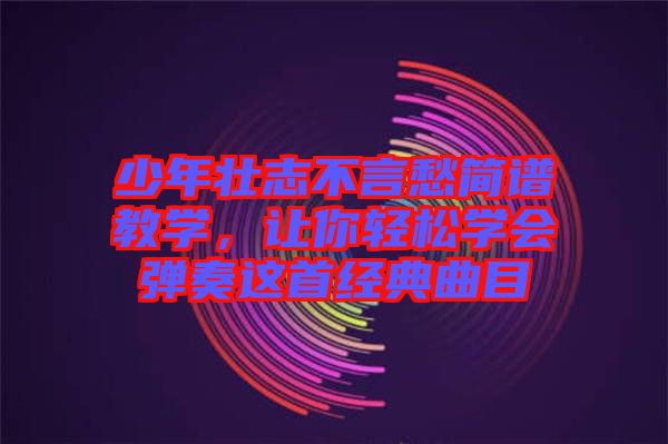 少年壯志不言愁簡譜教學(xué)，讓你輕松學(xué)會(huì)彈奏這首經(jīng)典曲目