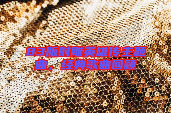 83版射雕英雄傳主題曲，經(jīng)典歌曲回顧