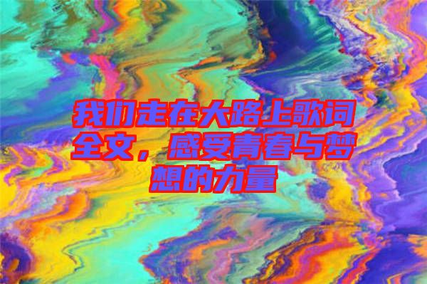 我們走在大路上歌詞全文，感受青春與夢想的力量