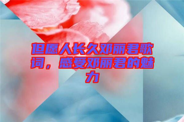 但愿人長(zhǎng)久鄧麗君歌詞，感受鄧麗君的魅力
