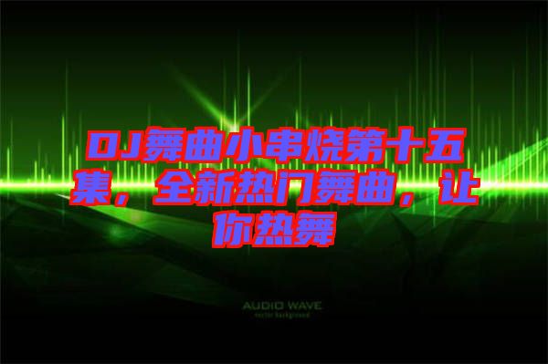 DJ舞曲小串燒第十五集，全新熱門舞曲，讓你熱舞