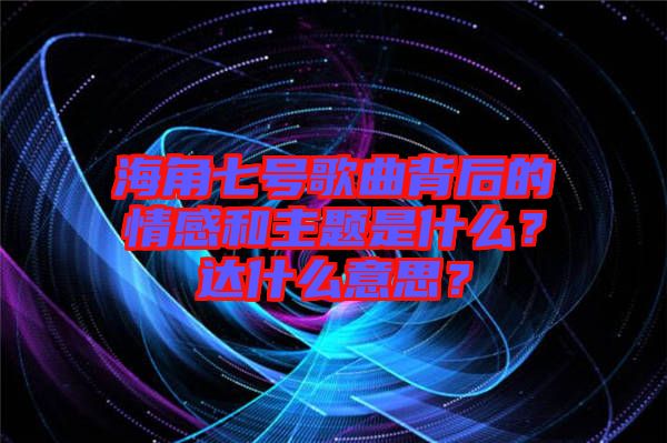 海角七號歌曲背后的情感和主題是什么？達什么意思？