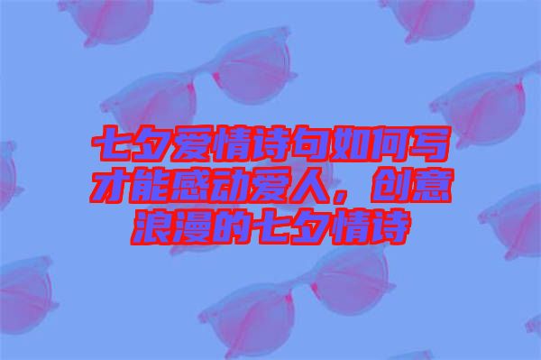 七夕愛情詩句如何寫才能感動愛人，創(chuàng)意浪漫的七夕情詩