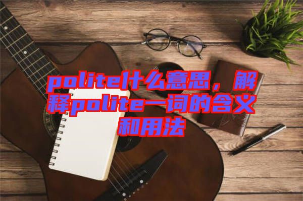 polite什么意思，解釋polite一詞的含義和用法