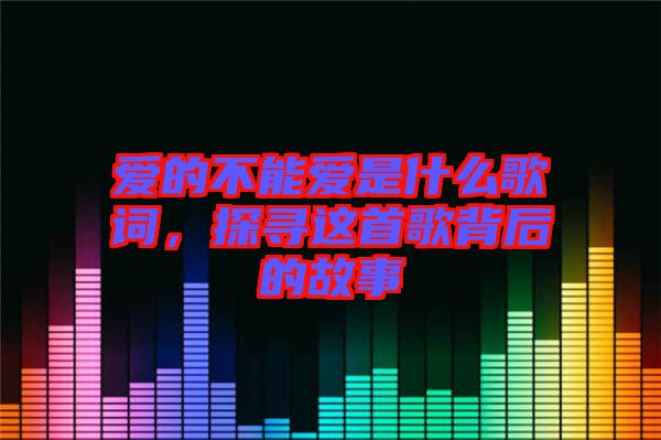 愛的不能愛是什么歌詞，探尋這首歌背后的故事