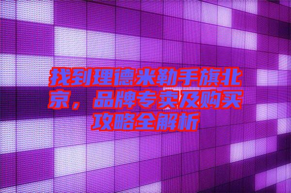 找到理德米勒手旗北京，品牌專賣及購買攻略全解析