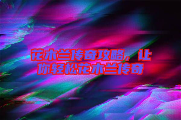 花木蘭傳奇攻略，讓你輕松花木蘭傳奇