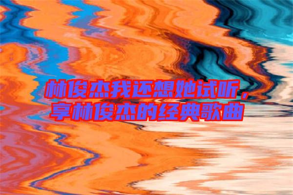 林俊杰我還想她試聽，享林俊杰的經(jīng)典歌曲