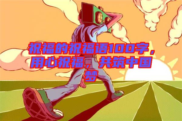 祝福的祝福語100字，用心祝福，共筑中國(guó)夢(mèng)
