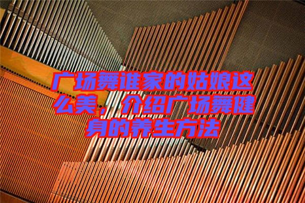 廣場舞誰家的姑娘這么美，介紹廣場舞健身的養(yǎng)生方法