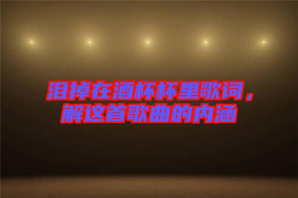 淚掉在酒杯杯里歌詞，解這首歌曲的內(nèi)涵