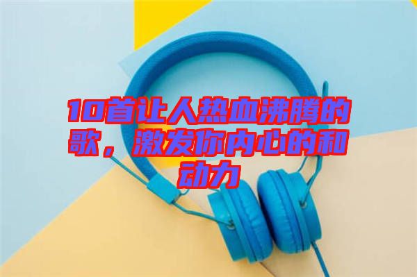 10首讓人熱血沸騰的歌，激發(fā)你內(nèi)心的和動力