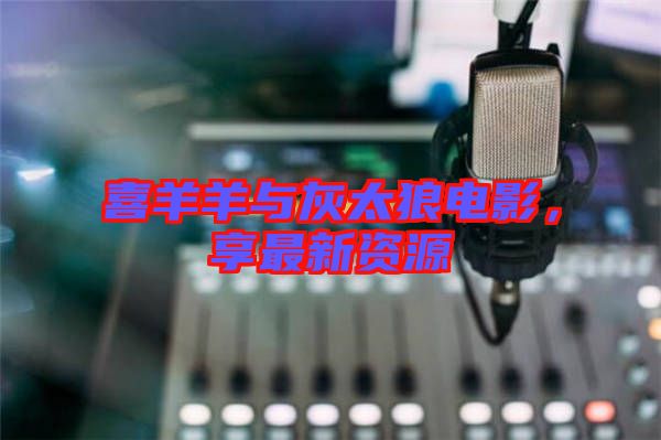 喜羊羊與灰太狼電影，享最新資源
