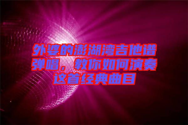 外婆的澎湖灣吉他譜彈唱，教你如何演奏這首經(jīng)典曲目
