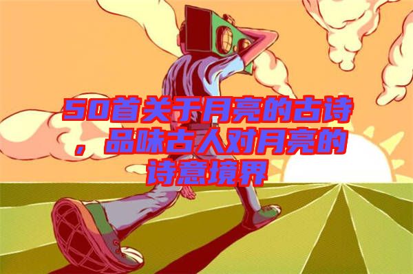 50首關(guān)于月亮的古詩，品味古人對月亮的詩意境界