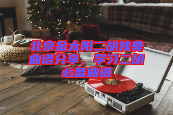 北京金太陽二胡獨奏曲譜分享，學習二胡必備曲譜