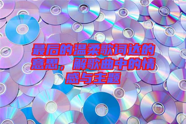 最后的溫柔歌詞達的意思，解歌曲中的情感與主題