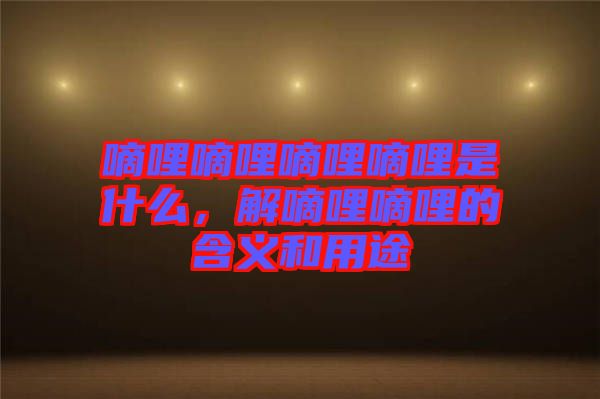 嘀哩嘀哩嘀哩嘀哩是什么，解嘀哩嘀哩的含義和用途