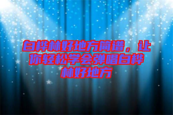 白樺林好地方簡(jiǎn)譜，讓你輕松學(xué)會(huì)彈唱白樺林好地方
