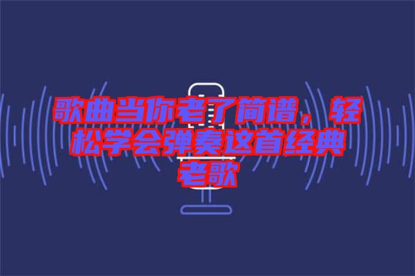 歌曲當你老了簡譜，輕松學會彈奏這首經典老歌