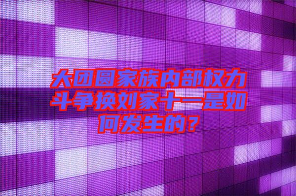 大團(tuán)圓家族內(nèi)部權(quán)力斗爭(zhēng)換劉家十一是如何發(fā)生的？