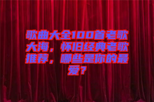 歌曲大全100首老歌大海，懷舊經(jīng)典老歌推薦，哪些是你的最愛？
