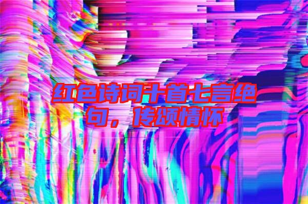 紅色詩詞十首七言絕句，傳頌情懷