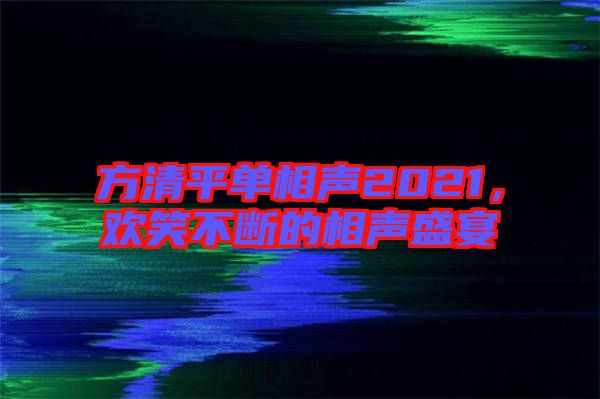 方清平單相聲2021，歡笑不斷的相聲盛宴