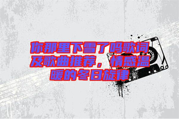 你那里下雪了嗎歌詞及歌曲推薦，情感溫暖的冬日旋律